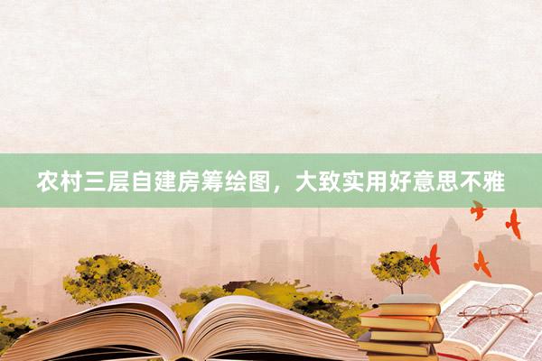 农村三层自建房筹绘图，大致实用好意思不雅