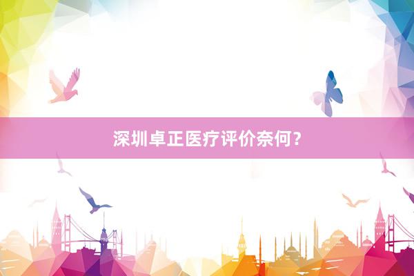 深圳卓正医疗评价奈何？