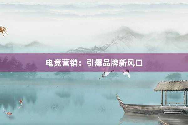 电竞营销：引爆品牌新风口